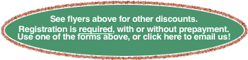 See flyers above for other discounts.
Registration is required, with or without prepayment.  Use one of the forms above, or click here to email us!