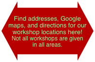 Find addresses, Google maps, and directions for our workshop locations here!  Not all workshops are given  in all areas. 
